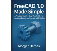FreeCAD 1.0 Made Simple: A Practical Step-by-Step User Guide for Creating, Editing, and Managing 3D Models