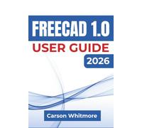FreeCAD 1.0 USER GUIDE 2026: Build Accurate 3D Models, Create Technical Drawings, Prepare Files for 3D Printing, and Develop Practical CAD Design Skills with Clear Real-World Projects