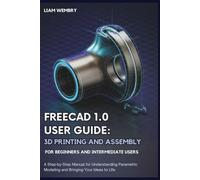 FreeCAD 1.0 User Guide: 3D Printing and Assembly for Beginners and Intermediate Users: A Step-by-Step Manual for Understanding Parametric Modeling and Bringing Your Ideas to Life