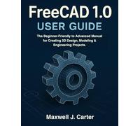 FreeCAD 1.0 USER GUIDE: The Beginner-Friendly to Advanced Manual for Creating 3D Design, Modeling & Engineering Projects.