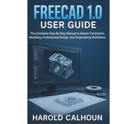 FreeCAD 1.0 User Guide: The Complete Step-By-Step Manual to Master Parametric Modeling, Professional Design, And Engineering Workflows