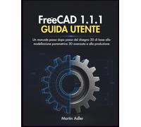FreeCAD 1.1.1 Guida Utente: Un manuale passo dopo passo dal disegno 2D di base alla modellazione parametrica 3D avanzata e alla produzione