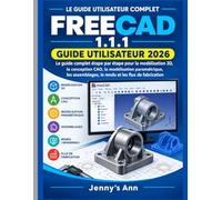 FREECAD 1.1.1 GUIDE DE L'UTILISATEUR 2026: Le guide complet étape par étape de la modélisation 3D, de la conception CAO, de la modélisation ... rendu et des flux de travail de fabrication