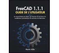 FreeCAD 1.1.1 Guide de l'utilisateur: Un manuel étape par étape, de l'esquisse 2D de base à la modélisation paramétrique 3D avancée et la fabrication