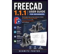 FREECAD 1.1.1 USER GUIDE FOR BEGINNERS: The Complete Step-by-Step Handbook to Master 3D Modeling, Parametric Design, Technical Drawings, and Professional CAD Projects with Confidence.
