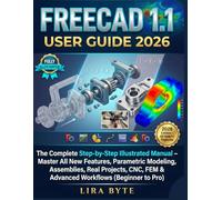 FREECAD 1.1 USER GUIDE 2026: The Complete Step-by-Step Illustrated Manual - Master All New Features, Parametric Modeling, Assemblies, Real Projects, CNC, FEM & Advanced Workflows (Beginner to Pro)