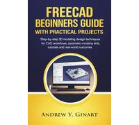 FREECAD BEGINNERS GUIDE WITH PRACTICAL PROJECTS: Step-by-step 3D modeling design techniques for CAD workflows, parametric modeling skills, tutorials and real-world outcomes