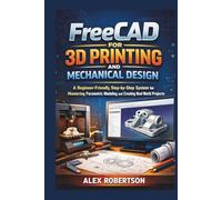 FreeCAD for 3D Printing and Mechanical Design: A Beginner-Friendly, Step-by-Step System for Mastering Parametric Modeling and Creating Real-World Projects