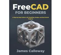FreeCAD for Beginners: A Step-by-Step Guide to 3D Modeling, Design, and Real-World Projects
