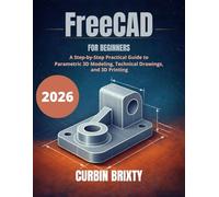 FreeCAD for Beginners: A Step-by-Step Practical Guide to Parametric 3D Modeling, Technical Drawings, and 3D Printing
