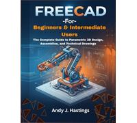 FreeCAD for Beginners and Intermediate Users: The Complete Guide to Parametric 3D Design, Assemblies, and Technical Drawings