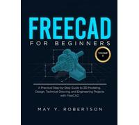 FREECAD FOR BEGINNERS (VOLUME II): A PRACTICAL STEP-BY-STEP GUIDE TO 3D MODELING, DESIGN, TECHNICAL DRAWING, AND ENGINEERING PROJECTS WITH FREECAD