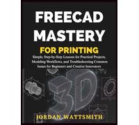 FREECAD MASTERY FOR 3D PRINTING: Simple, Step-by-Step Lessons for Practical Projects, Modeling Workflows, and Troubleshooting Common Issues for Beginners and Creative Innovators