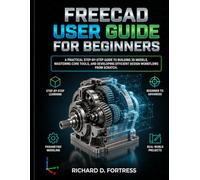 FREECAD USER GUIDE FOR BEGINNERS: A PRACTICAL STEP BY STEP GUIDE TO BUILDING 3D MODELS, MASTERING CORE TOOLS, AND DEVELOPING EFFICIENT DESIGN WORKFLOWS FROM SCRATCH