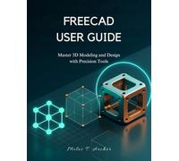 FREECAD USER GUIDE: Master 3D Modeling and Design with Precision Tools
