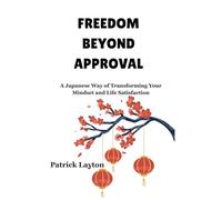 FREEDOM BEYOND APPROVAL: A Japanese Way of Transforming Your Mindset and Life Satisfaction