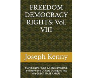 FREEDOM DEMOCRACY RIGHTS: Vol. VIII: Martin Luther King jr.’s Statesmanship and Reverend Oratory Dialogued into the GREAT STATE PAPERS