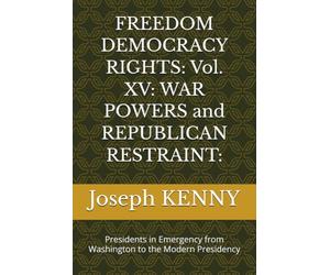 FREEDOM DEMOCRACY RIGHTS: Vol. XV: WAR POWERS and REPUBLICAN RESTRAINT:: Presidents in Emergency from Washington to the Modern Presidency