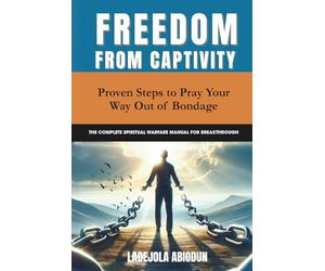 Freedom from Captivity: Proven Steps to Pray Your Way Out of Bondage (The Complete Spiritual Warfare Manual for Breakthrough)