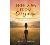Freedom from Caregiving: Healing Guilt, Finding Courage, and Choosing Yourself with Love