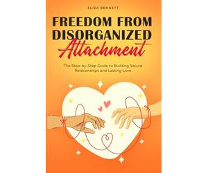 Freedom from Disorganized Attachment: The Step-by-Step Guide to Building Secure Relationships and Lasting Love