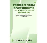 Freedom From Diverticulitis - The Real Cause And Proven Self-Healing Plan: How I Found Relief When Nothing Else Worked