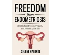Freedom from Endometriosis: Heal Naturally, Relieve Pain, and Reclaim Your Life