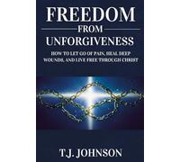 FREEDOM FROM UNFORGIVENESS: HOW TO LET GO OF PAIN, HEAL DEEP WOUNDS, AND LIVE FREE THROUGH CHRIST