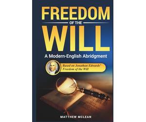 Freedom of the Will: Abridged & Explained - Jonathan Edwards’ Classic on Free Will and God’s Sovereignty in Modern English