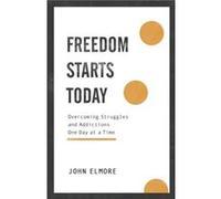 Freedom Starts Today Overcoming Struggles and Addictions One Day at a Time by John Elmore John Elmore (Auteur)