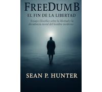 FREEDUMB EL FIN DE LA LIBERTAD: Ensayo filosófico sobre la libertad y la decadencia moral del hombre moderno