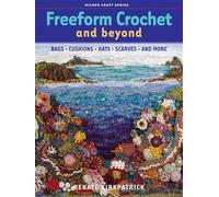 Freeform Crochet and Beyond: Bags, Cushions, Hats, Scarves and More