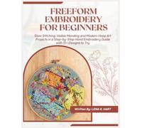 FREEFORM EMBROIDERY FOR BEGINNERS: Slow Stitching, Visible Mending and Modern Hoop Art Projects in a Step-by-Step Hand Embroidery Guide with 15+ Designs to Try