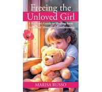 Freeing the Unloved Girl: A Woman's Guide to Healing from Childhood Abuse and Conditioning