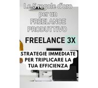 Freelance 3X - Le 5 regole d'oro per un freelance produttivo: Strategie Immediate per Triplicare la Tua Efficienza