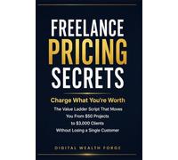 Freelance Pricing Secrets: Charge What You're Worth: The Value Ladder Script That Moves You From $50 Projects to $3,000 Clients Without Losing a Single Customer.