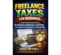 FREELANCE TAXES FOR BEGINNERS: A Simple Step-by-Step Guide to Tax Planning, Deductions, and Filing for Freelancers, Gig Workers, and Side Hustlers