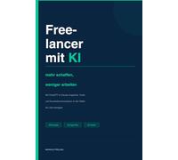 Freelancer mit KI - mehr schaffen, weniger arbeiten: Mit ChatGPT & Claude Angebote, Texte und Kundenkommunikation in der Hälfte der Zeit erledigen
