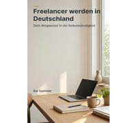 Freelancer werden in Deutschland: Dein Praxis-Wegweiser für den Start in die Selbstständigkeit: Anmeldung, Steuern, Verträge, Versicherungen und die ersten Kunden