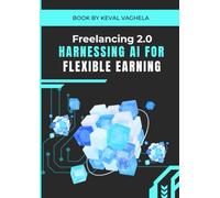 freelancing 2.0 - harnessing ai for flexible earning: Unlocking the Power of AI to Earn Money Online, Work Remotely, and Build a Flexible Freelance Career
