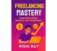 Freelancing Mastery - Start Freelancing with Zero Investment & No Experience: Step-by-Step Guide to Get Your First Clients, Work from Home, and Build a Profitable Freelance Career