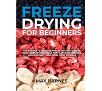Freeze Drying for Beginners: The Complete Guide to Freeze-Drying Food at Home, Preserving Meals That Last for Decades, and Building Long-Term Food Storage
