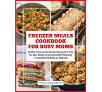 Freezer Meals Cookbook For Busy Moms: Healthy Dump-and-Go Recipes Designed to Help You Save Money on Groceries While Providing Fresh and Filling Meals for Your Kids