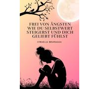 Frei von Ängsten: Wie du Selbstwert steigerst und dich geliebt fühlst: Entdecke inneren Frieden und Selbstvertrauen - Lerne, negative Gedanken zu überwinden