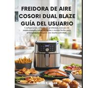 Freidora de Aire Cosori Dual Blaze Guía del Usuario: Configuración, solución de problemas, consejos de mantenimiento, tablas cocina y recetas fáciles para principiantes y hogares con mucha actividad