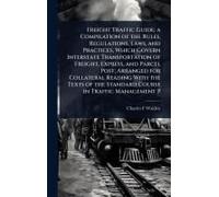 Freight Traffic Guide; A Compilation Of The Rules, Regulations, Laws, And Practices, Which Govern Interstate Transportation Of Freight, Express, And Parcel Post; Arranged For Collateral Reading With T