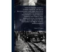 Freight Traffic Guide; A Compilation Of The Rules, Regulations, Laws, And Practices, Which Govern Interstate Transportation Of Freight, Express, And Parcel Post; Arranged For Collateral Reading With T