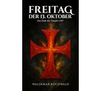 Freitag, der 13. Oktober: Das Ende der Templer 1307: Die wahre Geschichte von Verrat, Folter und dem Fall des mächtigsten Ritterordens des Mittelalters