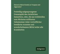 Freiwillig aufgesprungener Granatapfel des christlichen Samariters, oder, die aus wohlwollen zum Nächsten eröffneten Geheimnisse vieler vortrefflicher ... wunderheilsamen Mittel wider alle Krankheiten