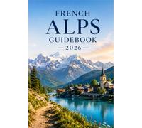 French Alps Guidebook 2026: Explore Chamonix, Annecy, Mont Blanc, Alpine Passes & France's Most Spectacular Mountain Landscapes